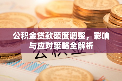 涪陵公积金贷款额度调整，影响与应对策略全解析