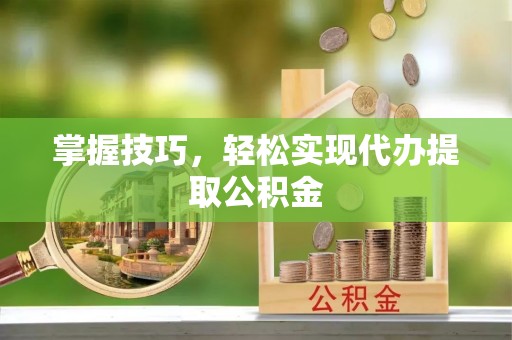 涪陵掌握技巧，轻松实现代办提取公积金