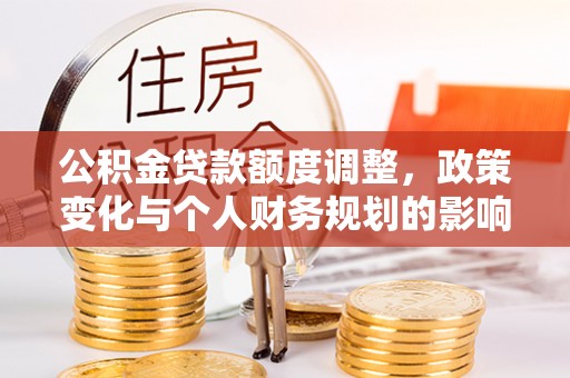 涪陵公积金贷款额度调整，政策变化与个人财务规划的影响分析