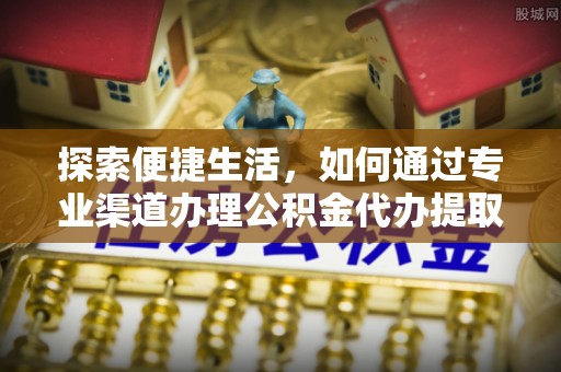 涪陵探索便捷生活，如何通过专业渠道办理公积金代办提取业务