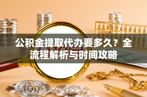 涪陵公积金提取代办要多久？全流程解析与时间攻略