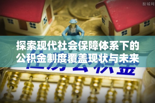 涪陵探索现代社会保障体系下的公积金制度覆盖现状与未来发展