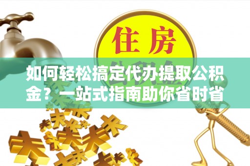 涪陵如何轻松搞定代办提取公积金？一站式指南助你省时省心