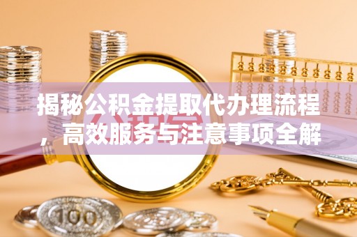 涪陵揭秘公积金提取代办理流程，高效服务与注意事项全解析