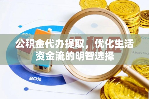 涪陵公积金代办提取，优化生活资金流的明智选择