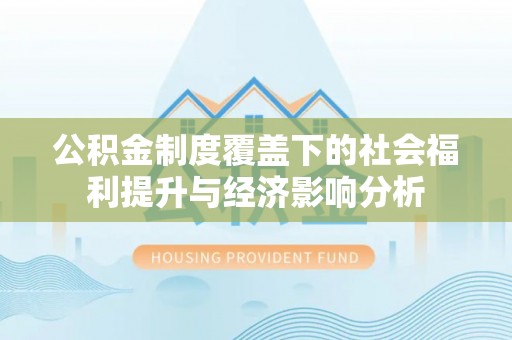 涪陵公积金制度覆盖下的社会福利提升与经济影响分析