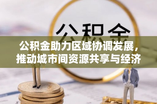 涪陵公积金助力区域协调发展，推动城市间资源共享与经济均衡发展