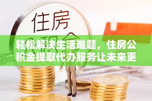 涪陵轻松解决生活难题，住房公积金提取代办服务让未来更安心