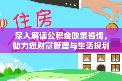 涪陵深入解读公积金政策咨询，助力您财富管理与生活规划
