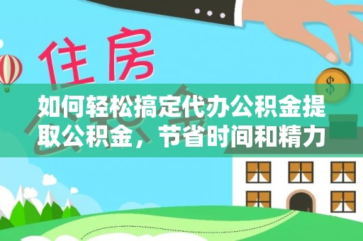 涪陵如何轻松搞定代办公积金提取公积金，节省时间和精力的秘密武器