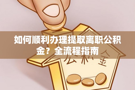 涪陵如何顺利办理提取离职公积金？全流程指南