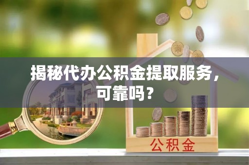 涪陵揭秘代办公积金提取服务，可靠吗？