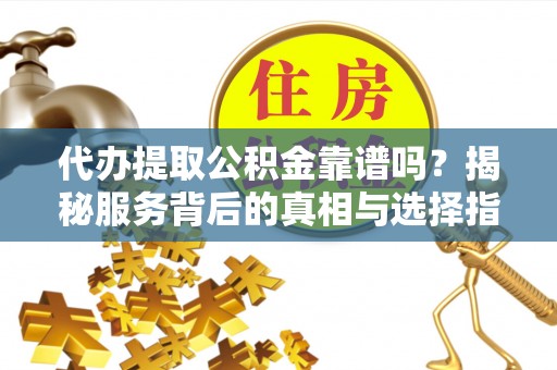 涪陵代办提取公积金靠谱吗？揭秘服务背后的真相与选择指南