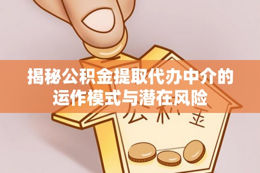 涪陵揭秘公积金提取代办中介的运作模式与潜在风险