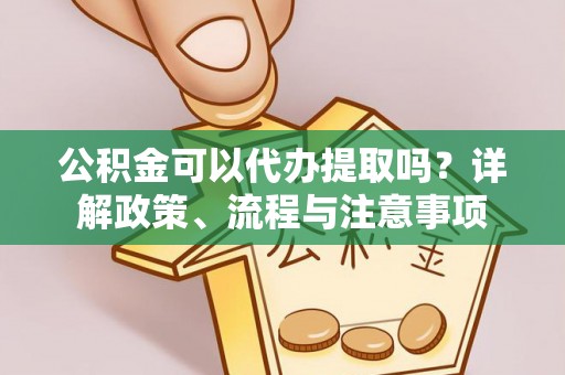 涪陵公积金可以代办提取吗？详解政策、流程与注意事项