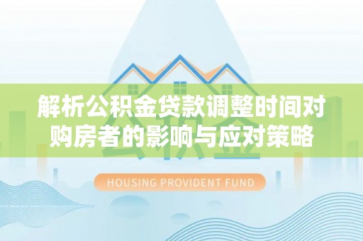 涪陵解析公积金贷款调整时间对购房者的影响与应对策略