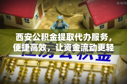 涪陵西安公积金提取代办服务，便捷高效，让资金流动更轻松