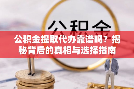 涪陵公积金提取代办靠谱吗？揭秘背后的真相与选择指南