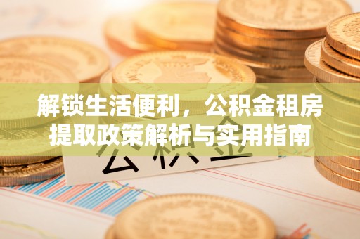 涪陵解锁生活便利，公积金租房提取政策解析与实用指南