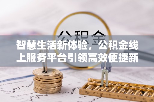涪陵智慧生活新体验，公积金线上服务平台引领高效便捷新潮流