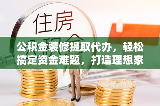 涪陵公积金装修提取代办，轻松搞定资金难题，打造理想家居