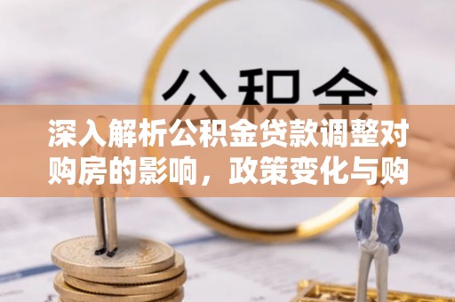 涪陵深入解析公积金贷款调整对购房的影响，政策变化与购房者选择