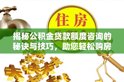 涪陵揭秘公积金贷款额度咨询的秘诀与技巧，助您轻松购房！