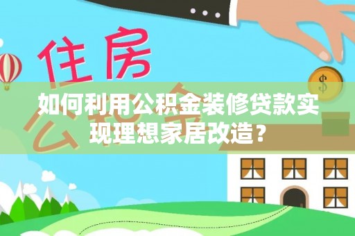 涪陵如何利用公积金装修贷款实现理想家居改造？