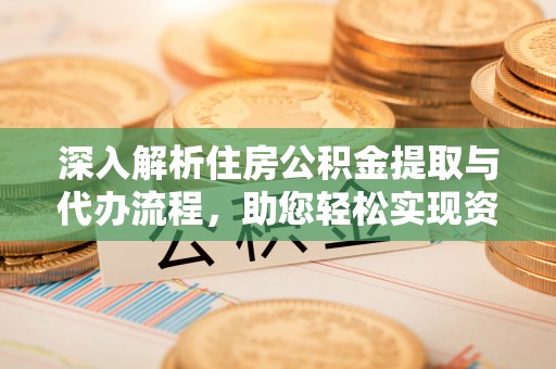 涪陵深入解析住房公积金提取与代办流程，助您轻松实现资金利用最大化