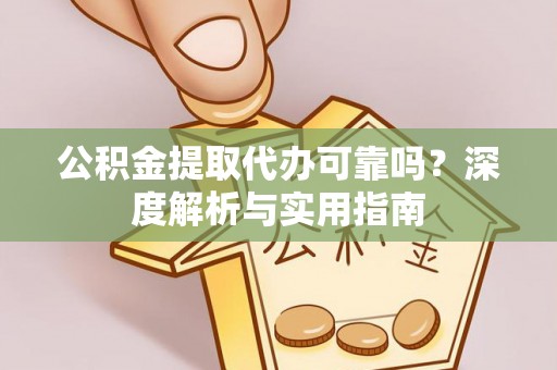 涪陵公积金提取代办可靠吗？深度解析与实用指南