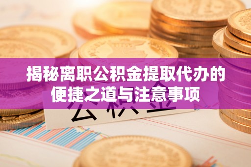涪陵揭秘离职公积金提取代办的便捷之道与注意事项