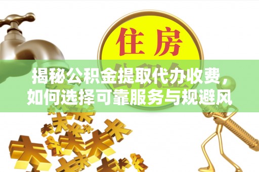 涪陵揭秘公积金提取代办收费，如何选择可靠服务与规避风险