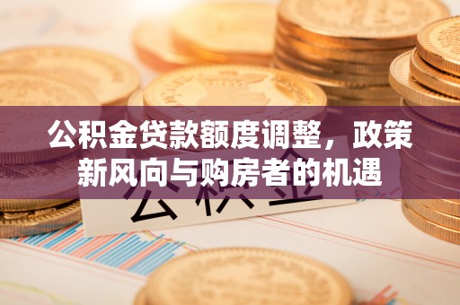 涪陵公积金贷款额度调整，政策新风向与购房者的机遇