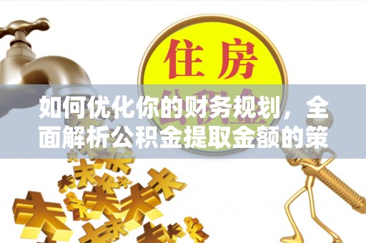涪陵如何优化你的财务规划，全面解析公积金提取金额的策略与技巧