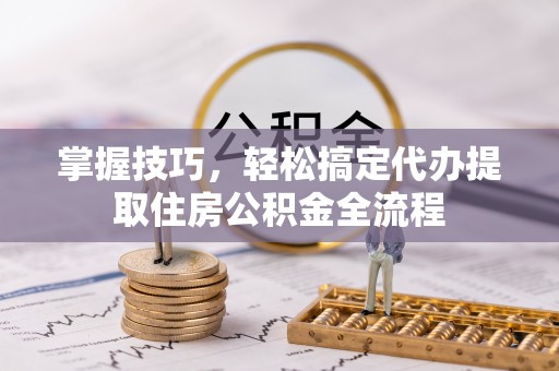 涪陵掌握技巧，轻松搞定代办提取住房公积金全流程