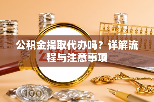 涪陵公积金提取代办吗？详解流程与注意事项