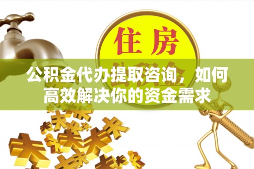 涪陵公积金代办提取咨询，如何高效解决你的资金需求