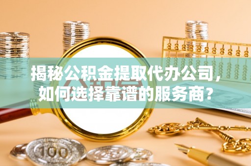 涪陵揭秘公积金提取代办公司，如何选择靠谱的服务商？