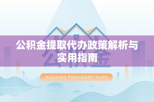 涪陵公积金提取代办政策解析与实用指南