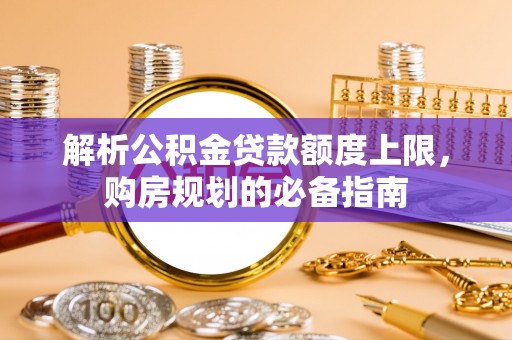 涪陵解析公积金贷款额度上限，购房规划的必备指南