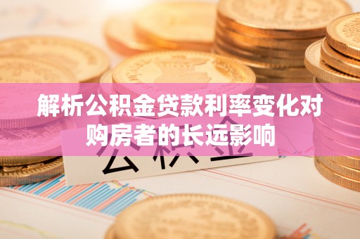 涪陵解析公积金贷款利率变化对购房者的长远影响