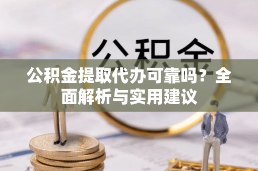 涪陵公积金提取代办可靠吗？全面解析与实用建议