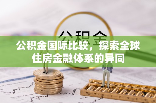 涪陵公积金国际比较，探索全球住房金融体系的异同