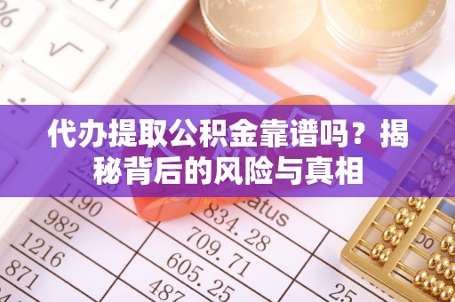 涪陵代办提取公积金靠谱吗？揭秘背后的风险与真相