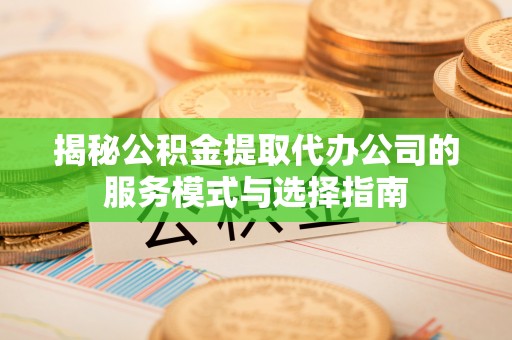 涪陵揭秘公积金提取代办公司的服务模式与选择指南