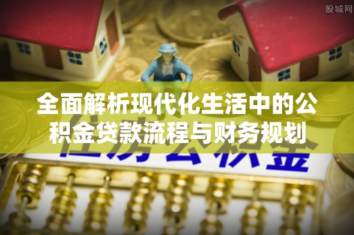 涪陵全面解析现代化生活中的公积金贷款流程与财务规划