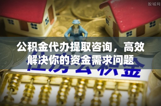 涪陵公积金代办提取咨询，高效解决你的资金需求问题