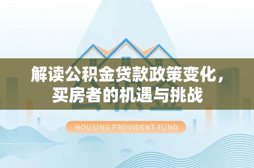 涪陵解读公积金贷款政策变化，买房者的机遇与挑战