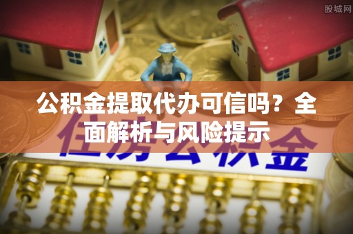 涪陵公积金提取代办可信吗？全面解析与风险提示