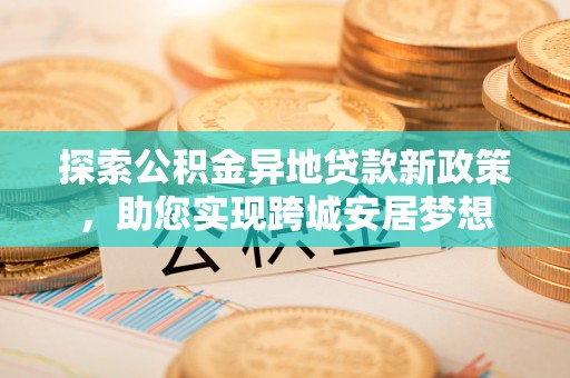 涪陵探索公积金异地贷款新政策，助您实现跨城安居梦想